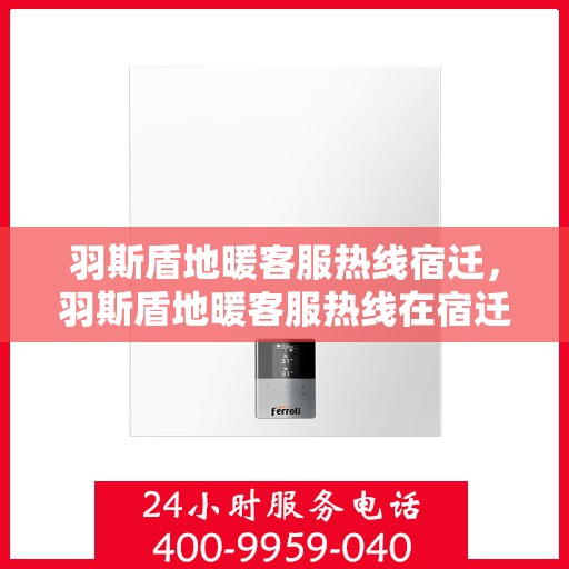 羽斯盾地暖客服热线宿迁，羽斯盾地暖客服热线在宿迁，专业解答，温暖您的生活