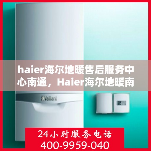 haier海尔地暖售后服务中心南通，Haier海尔地暖南通售后服务中心，专业维修，温暖您的生活