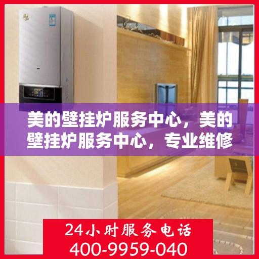 美的壁挂炉服务中心，美的壁挂炉服务中心，专业维修与贴心服务