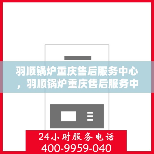 羽顺锅炉重庆售后服务中心，羽顺锅炉重庆售后服务中心，专业维修，贴心服务