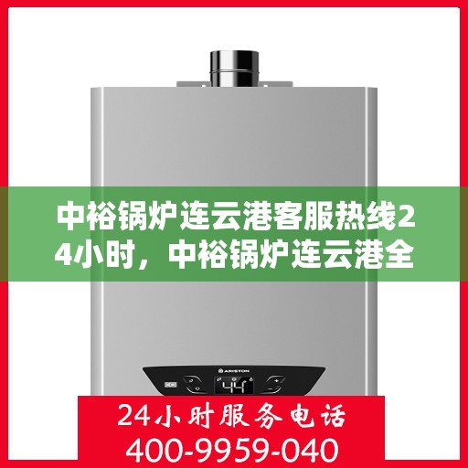 中裕锅炉连云港客服热线24小时，中裕锅炉连云港全天候客服热线，24小时为您服务