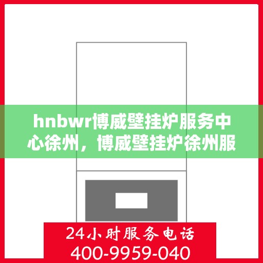 hnbwr博威壁挂炉服务中心徐州，博威壁挂炉徐州服务中心，专业维修，温暖您的家