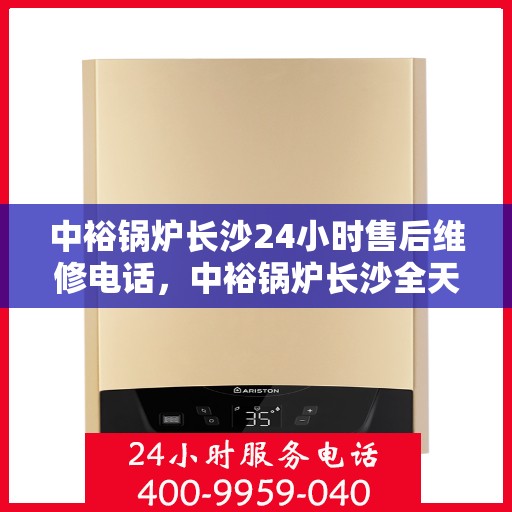 中裕锅炉长沙24小时售后维修电话，中裕锅炉长沙全天候售后维修热线