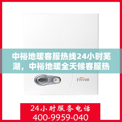 中裕地暖客服热线24小时芜湖，中裕地暖全天候客服热线，芜湖地区服务不打烊