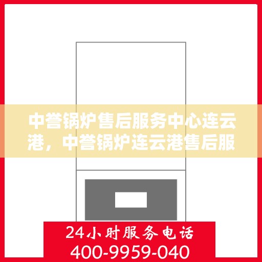 中誉锅炉售后服务中心连云港，中誉锅炉连云港售后服务中心，专业维修，贴心服务