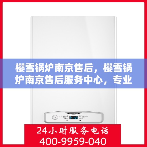 樱雪锅炉南京售后，樱雪锅炉南京售后服务中心，专业维修与贴心服务