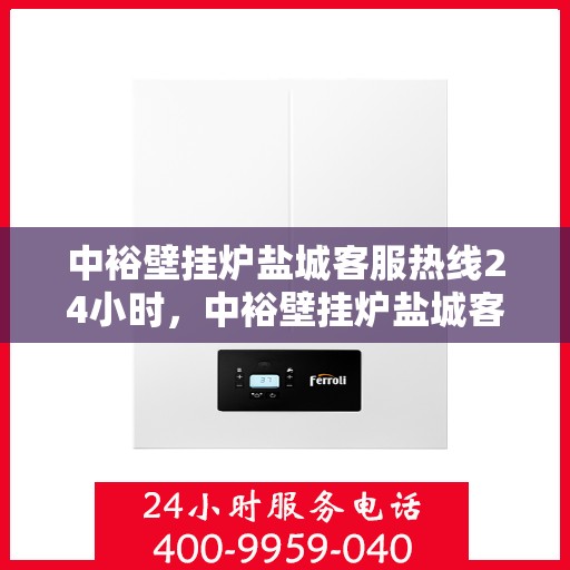 中裕壁挂炉盐城客服热线24小时，中裕壁挂炉盐城客服热线全天候服务，温暖您的每一个需求时刻