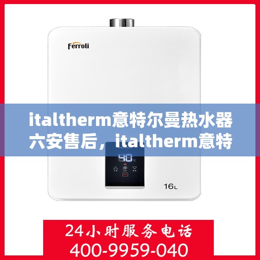 italtherm意特尔曼热水器六安售后，italtherm意特尔曼热水器六安售后服务中心，专业维修与贴心服务