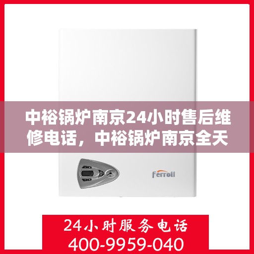中裕锅炉南京24小时售后维修电话，中裕锅炉南京全天候售后维修服务热线