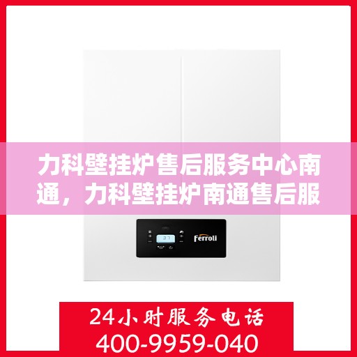 力科壁挂炉售后服务中心南通，力科壁挂炉南通售后服务中心，专业维修，贴心服务