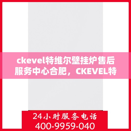ckevel特维尔壁挂炉售后服务中心合肥，CKEVEL特维尔壁挂炉合肥售后服务中心，专业维修与贴心服务