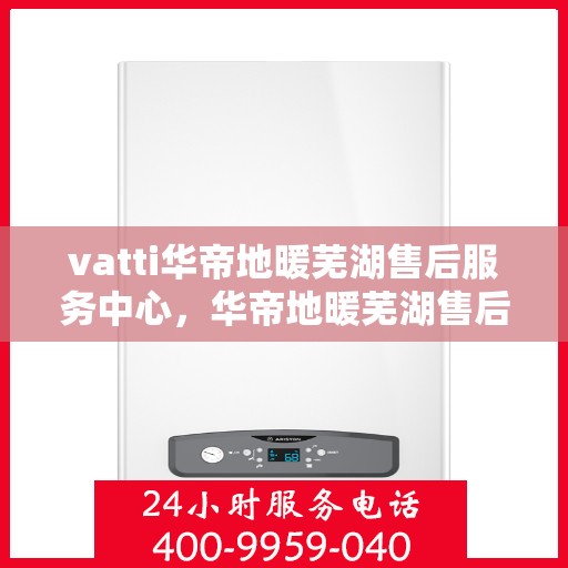 vatti华帝地暖芜湖售后服务中心，华帝地暖芜湖售后服务中心，专业维修，贴心服务
