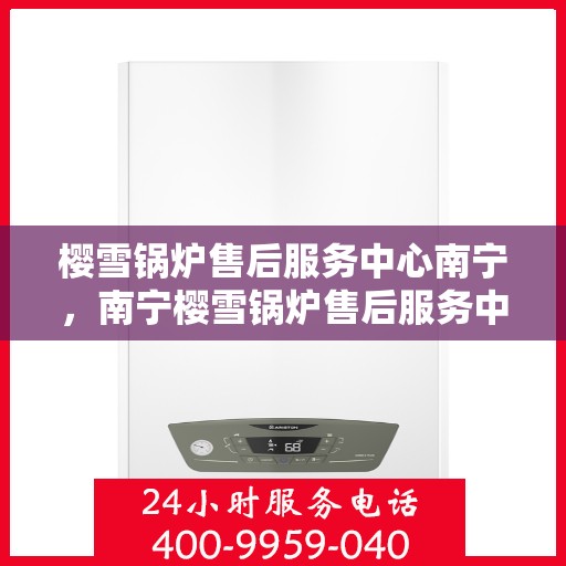 樱雪锅炉售后服务中心南宁，南宁樱雪锅炉售后服务中心，专业维修，贴心服务