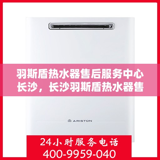 羽斯盾热水器售后服务中心长沙，长沙羽斯盾热水器售后服务中心，专业维修，贴心服务