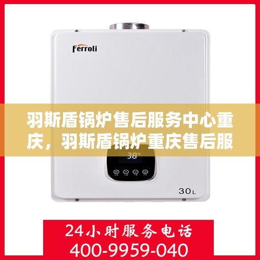 羽斯盾锅炉售后服务中心重庆，羽斯盾锅炉重庆售后服务中心，专业维修，贴心服务