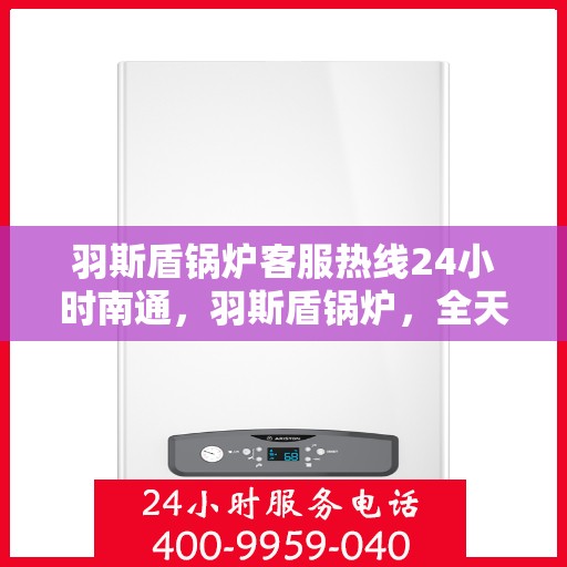 羽斯盾锅炉客服热线24小时南通，羽斯盾锅炉，全天候客服热线，贴心服务南通地区客户