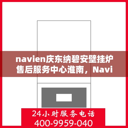 navien庆东纳碧安壁挂炉售后服务中心淮南，Navien庆东纳碧安壁挂炉淮南售后服务中心，专业维修与贴心服务