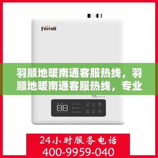 羽顺地暖南通客服热线，羽顺地暖南通客服热线，专业解答，温暖您的生活