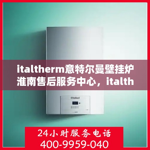 italtherm意特尔曼壁挂炉淮南售后服务中心，italtherm意特尔曼壁挂炉淮南售后服务中心，专业维修，贴心服务