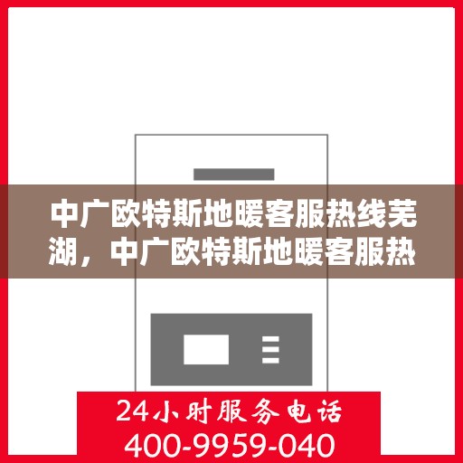 中广欧特斯地暖客服热线芜湖，中广欧特斯地暖客服热线在芜湖，专业解答，温暖您的生活