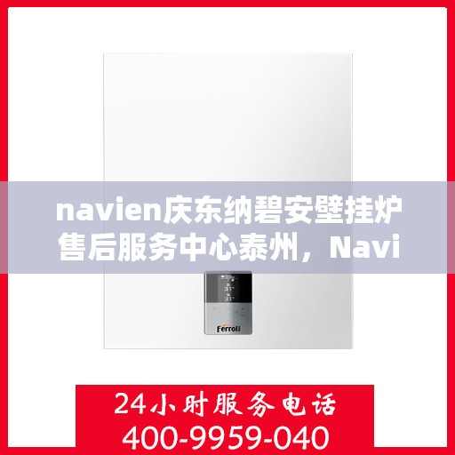 navien庆东纳碧安壁挂炉售后服务中心泰州，Navien庆东纳碧安壁挂炉泰州售后服务中心，专业维修与贴心服务