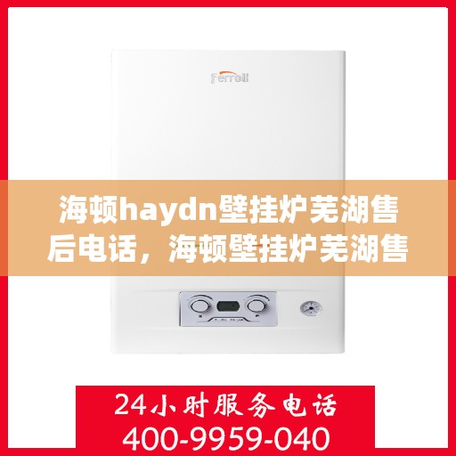 海顿haydn壁挂炉芜湖售后电话，海顿壁挂炉芜湖售后服务中心联系电话