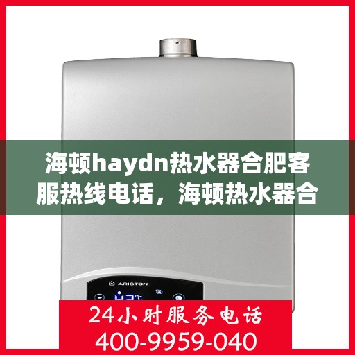 海顿haydn热水器合肥客服热线电话，海顿热水器合肥客服热线电话——专业售后维修服务支持