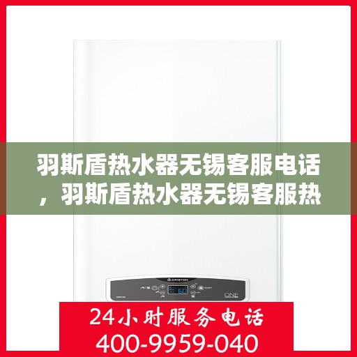 羽斯盾热水器无锡客服电话，羽斯盾热水器无锡客服热线及售后服务指南