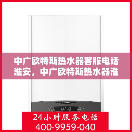 中广欧特斯热水器客服电话淮安，中广欧特斯热水器淮安地区客服热线及售后服务