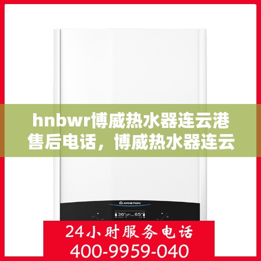 hnbwr博威热水器连云港售后电话，博威热水器连云港售后热线及维修服务指南
