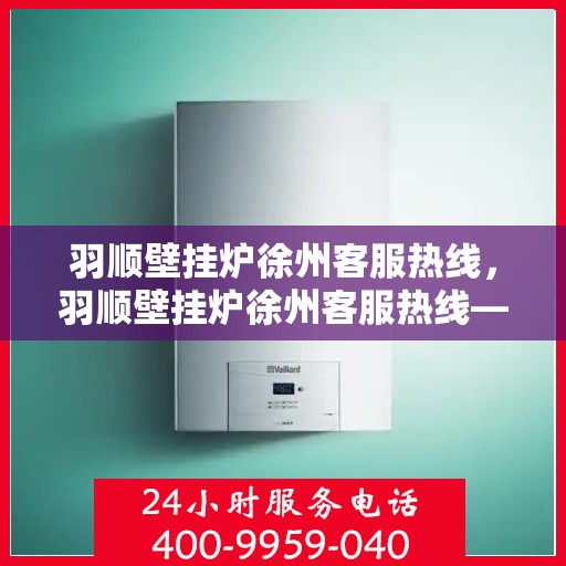 羽顺壁挂炉徐州客服热线，羽顺壁挂炉徐州客服热线——专业解答，温暖您的生活