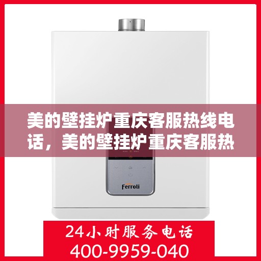 美的壁挂炉重庆客服热线电话，美的壁挂炉重庆客服热线电话——专业售后维修服务支持