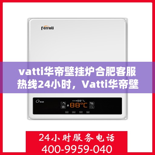 vatti华帝壁挂炉合肥客服热线24小时，Vatti华帝壁挂炉合肥客服热线全天候服务，专业解答您的疑问！