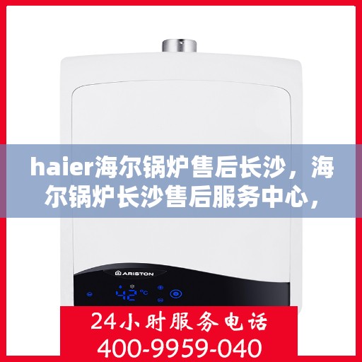 haier海尔锅炉售后长沙，海尔锅炉长沙售后服务中心，专业维修，贴心服务