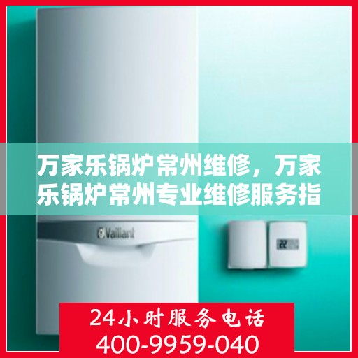 万家乐锅炉常州维修，万家乐锅炉常州专业维修服务指南