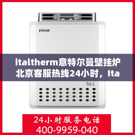 italtherm意特尔曼壁挂炉北京客服热线24小时，Italtherm壁挂炉北京客服热线全天候服务，专业解答您的疑问