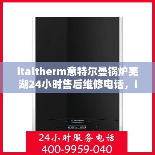 italtherm意特尔曼锅炉芜湖24小时售后维修电话，italtherm意特尔曼锅炉芜湖售后维修热线全天候服务，专业解决故障电话公布