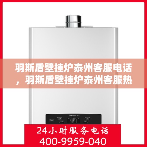 羽斯盾壁挂炉泰州客服电话，羽斯盾壁挂炉泰州客服热线查询指南