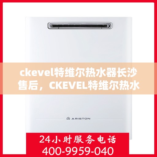 ckevel特维尔热水器长沙售后，CKEVEL特维尔热水器长沙专业售后服务