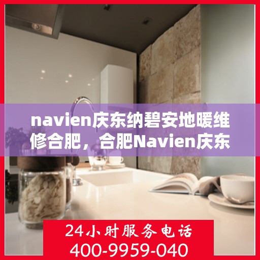 navien庆东纳碧安地暖维修合肥，合肥Navien庆东纳碧安地暖专业维修服务