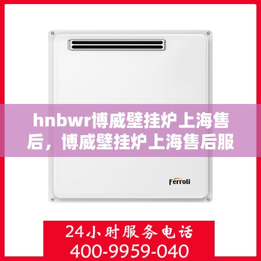 hnbwr博威壁挂炉上海售后，博威壁挂炉上海售后服务中心，专业维修，贴心服务