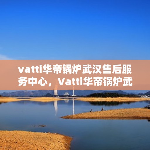 vatti华帝锅炉武汉售后服务中心，Vatti华帝锅炉武汉售后服务中心，专业维修，贴心服务