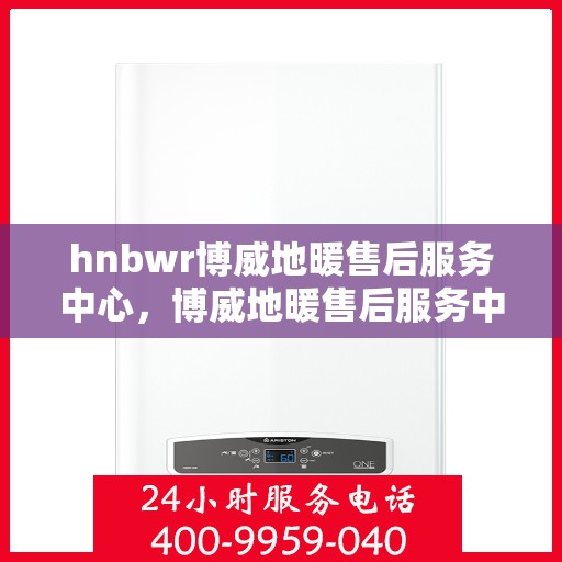 hnbwr博威地暖售后服务中心，博威地暖售后服务中心，专业维修，温暖无忧