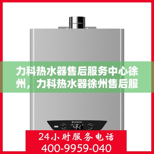 力科热水器售后服务中心徐州，力科热水器徐州售后服务中心，专业维修，贴心服务