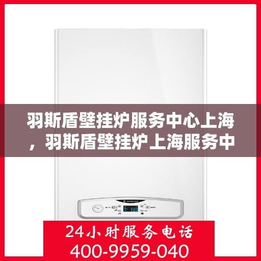 羽斯盾壁挂炉服务中心上海，羽斯盾壁挂炉上海服务中心，专业维修与贴心服务