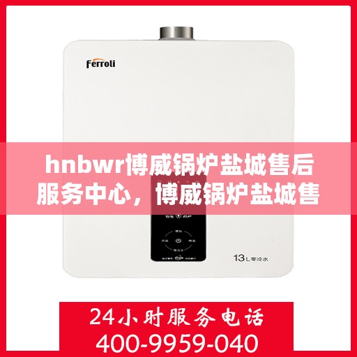 hnbwr博威锅炉盐城售后服务中心，博威锅炉盐城售后服务中心，专业维修，贴心服务