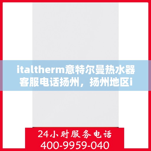 italtherm意特尔曼热水器客服电话扬州，扬州地区italtherm意特尔曼热水器官方客服热线