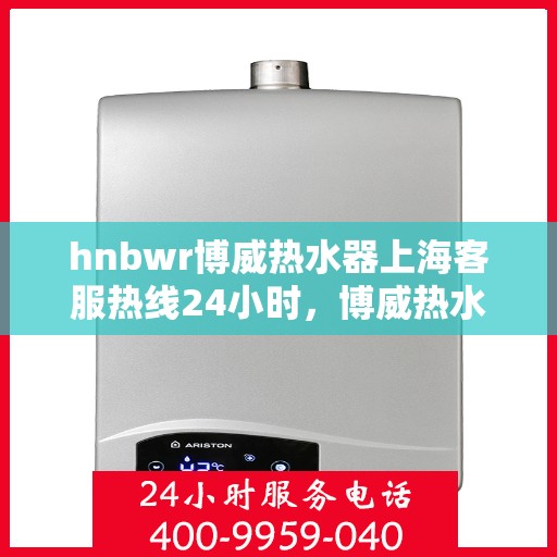 hnbwr博威热水器上海客服热线24小时，博威热水器上海客服热线，全天候服务，温暖您的每一刻