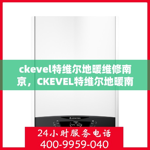 ckevel特维尔地暖维修南京，CKEVEL特维尔地暖南京专业维修服务