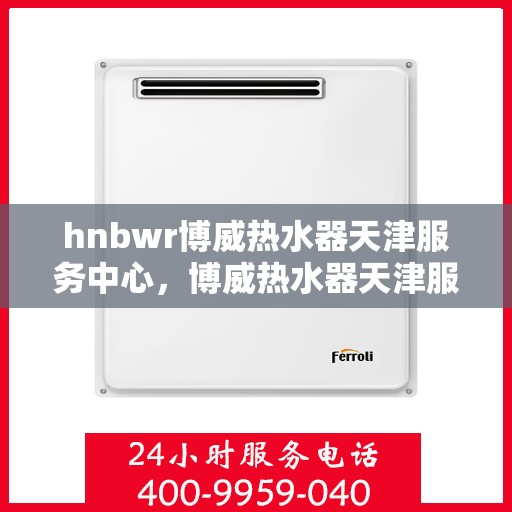 hnbwr博威热水器天津服务中心，博威热水器天津服务中心，专业维修与优质服务体验